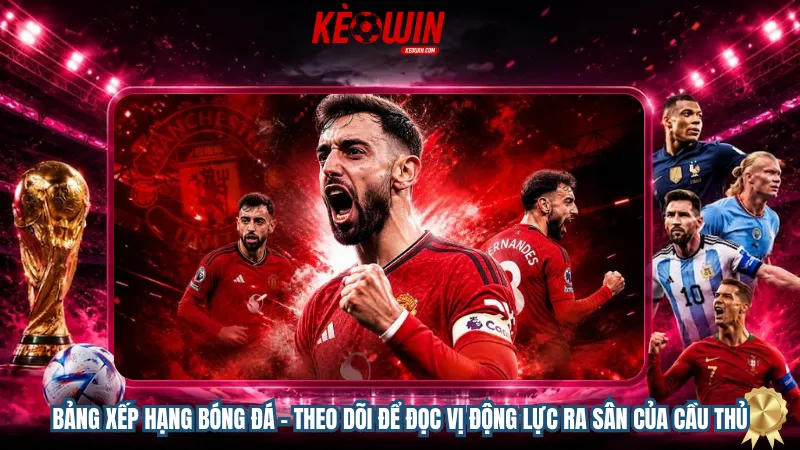 Bảng xếp hạng bóng đá – Theo dõi để đọc vị động lực ra sân của cầu thủ