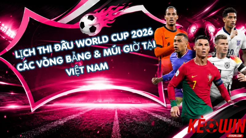 Lịch Thi Đấu World Cup 2026 – Các Vòng Bảng & Múi Giờ Tại Việt Nam