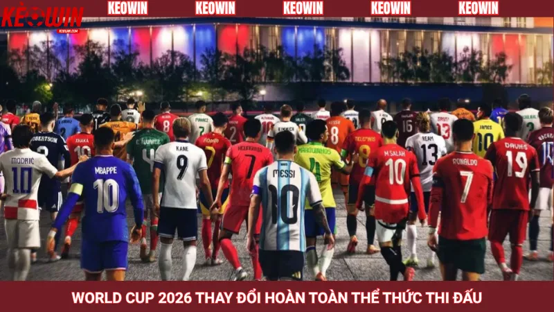 World Cup 2026 thay đổi hoàn toàn thể thức thi đấu