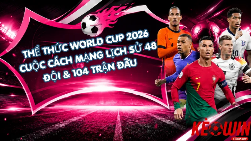 Thể Thức World Cup 2026 – Cuộc Cách Mạng Lịch Sử 48 Đội & 104 Trận Đấu