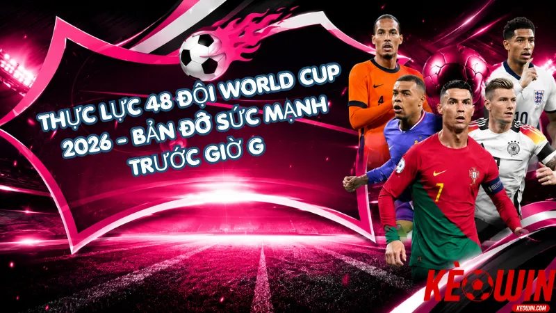 Thực Lực 48 Đội World Cup 2026: Bản Đồ Sức Mạnh Trước Giờ G 