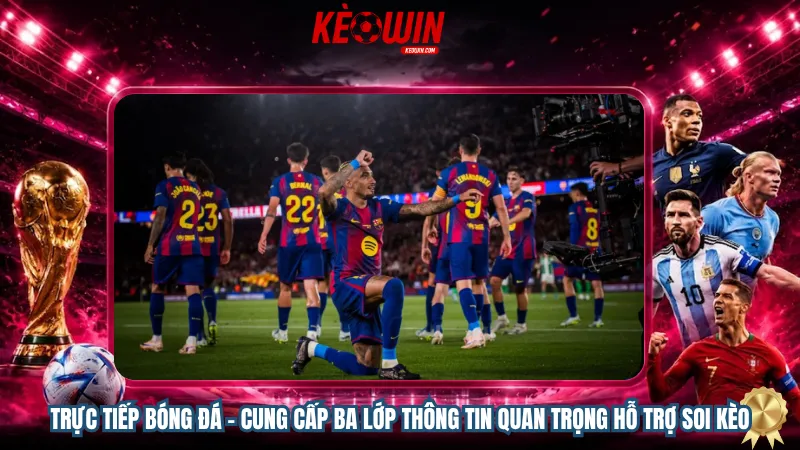 Trực tiếp bóng đá - Cung cấp ba lớp thông tin quan trọng hỗ trợ soi kèo