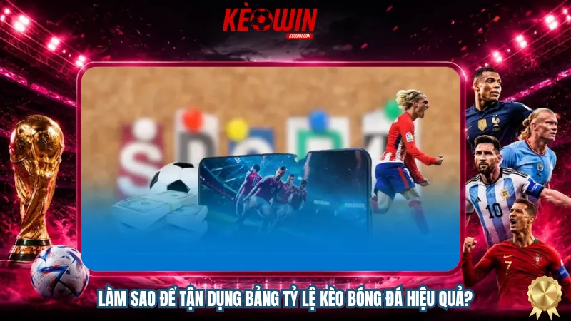Làm sao để tận dụng bảng tỷ lệ kèo bóng đá hiệu quả?