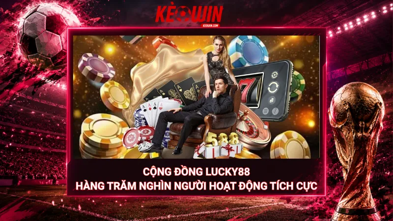 Cộng đồng Lucky88 – Hàng trăm nghìn người hoạt động tích cực
