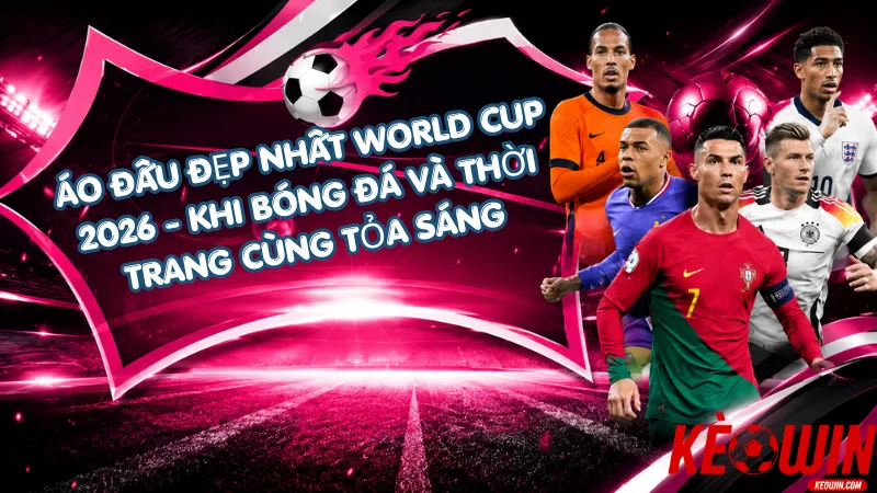 Áo Đấu Đẹp Nhất World Cup 2026 – Khi Bóng Đá Và Thời Trang Cùng Tỏa Sáng