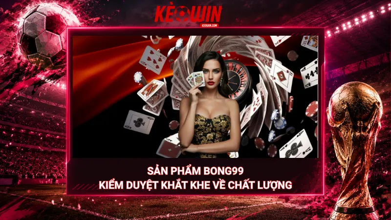 Sản phẩm Bong99 – Kiểm duyệt khắt khe về chất lượng