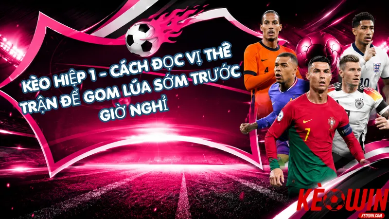 Kèo Hiệp 1 - Cách Đọc Vị Thế Trận Để Gom Lúa Sớm Trước Giờ Nghỉ