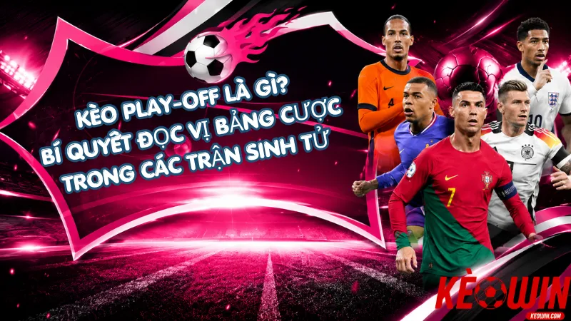 Kèo Play-off Là Gì? Bí Quyết Đọc Vị Bảng Cược Trong Các Trận Sinh Tử