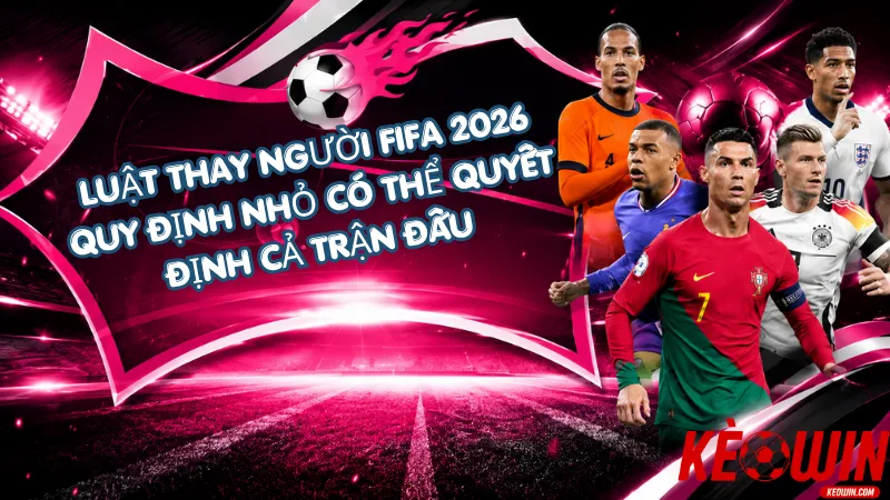 Luật Thay Người FIFA 2026 – Quy Định Nhỏ Có Thể Quyết Định Cả Trận Đấu