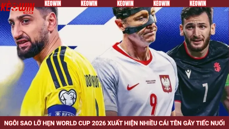 Ngôi sao lỡ hẹn World Cup 2026 xuất hiện nhiều cái tên gây tiếc nuối