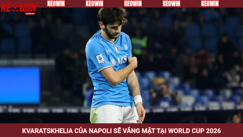 Kvaratskhelia của Napoli sẽ vắng mặt tại World Cup 2026