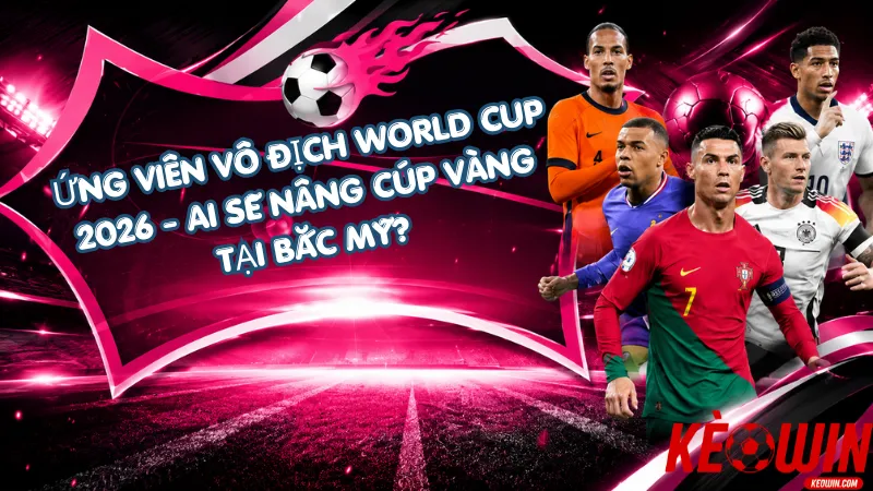 Ứng Viên Vô Địch World Cup 2026 – Ai Sẽ Nâng Cúp Vàng Tại Bắc Mỹ?